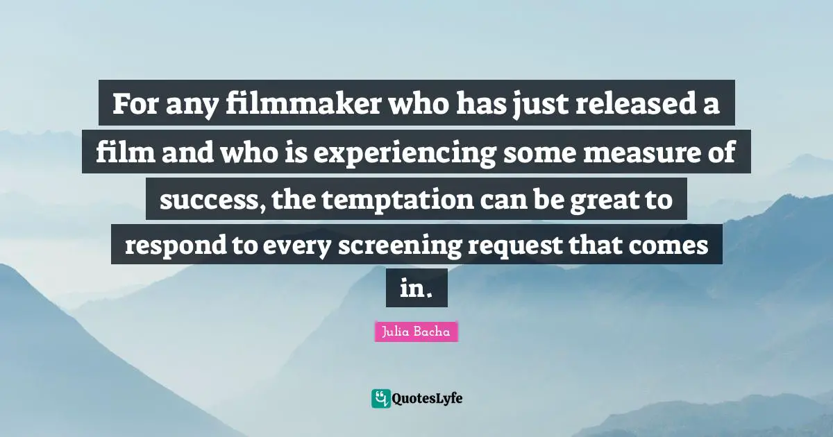 Julia Bacha Quotes: "For any filmmaker who has just released a film and who is experiencing some measure of success, the temptation can be great to respond to every screening request that comes in."