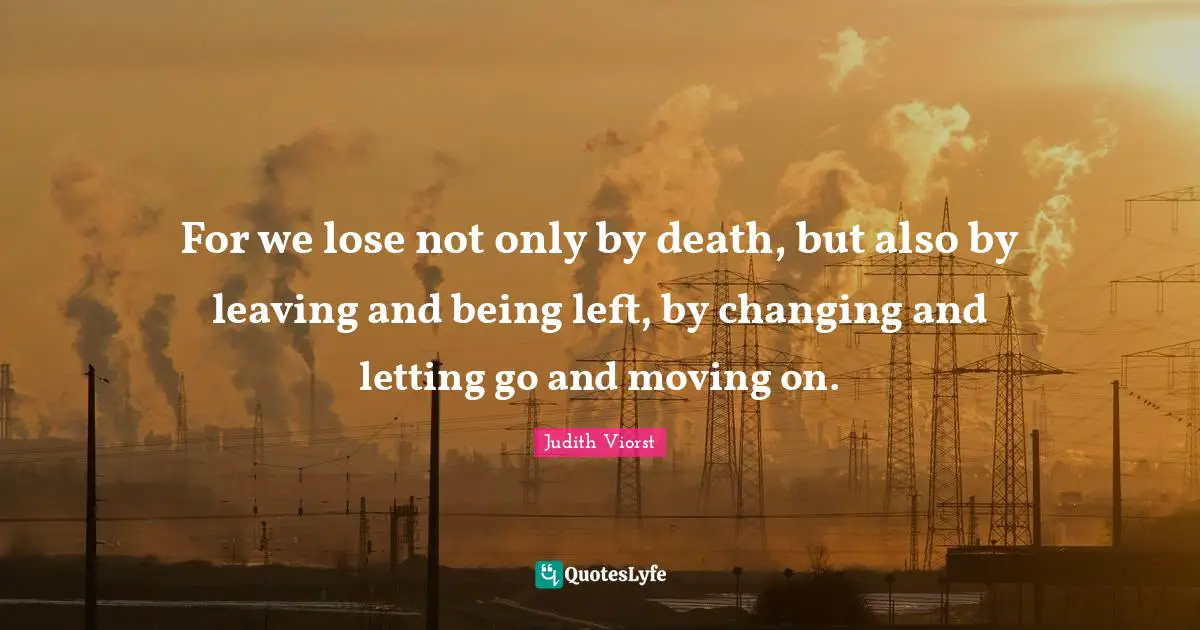 Moving On Letting Go Quotes: "For we lose not only by death, but also by leaving and being left, by changing and letting go and moving on."