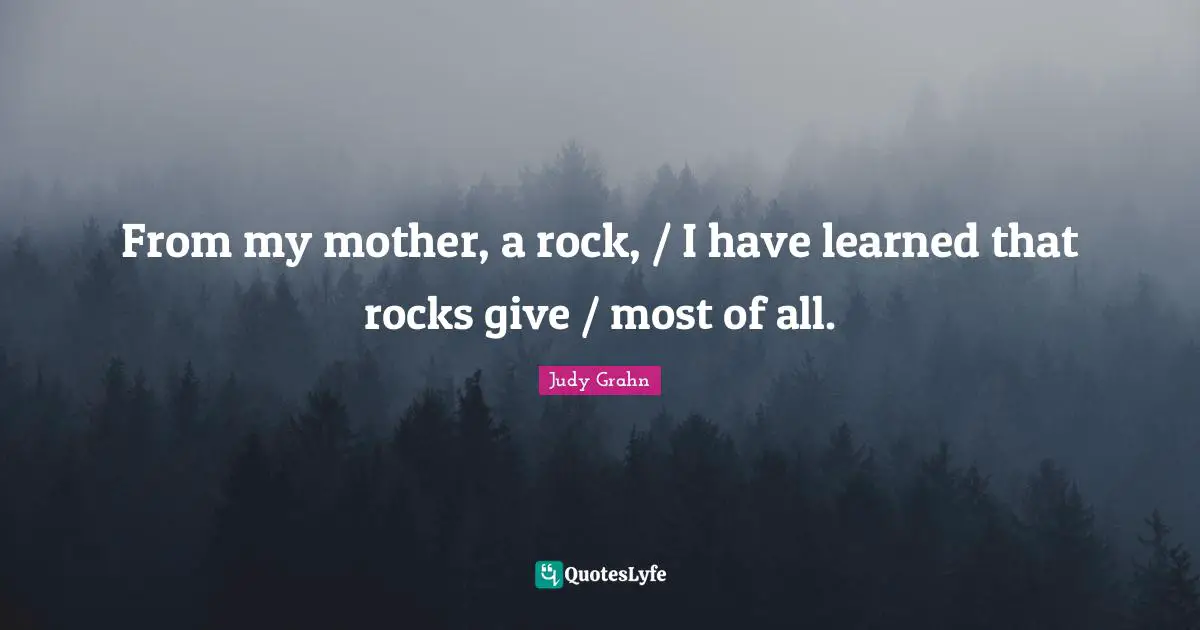 From my mother, a rock, / I have learned that rocks give / most of all.