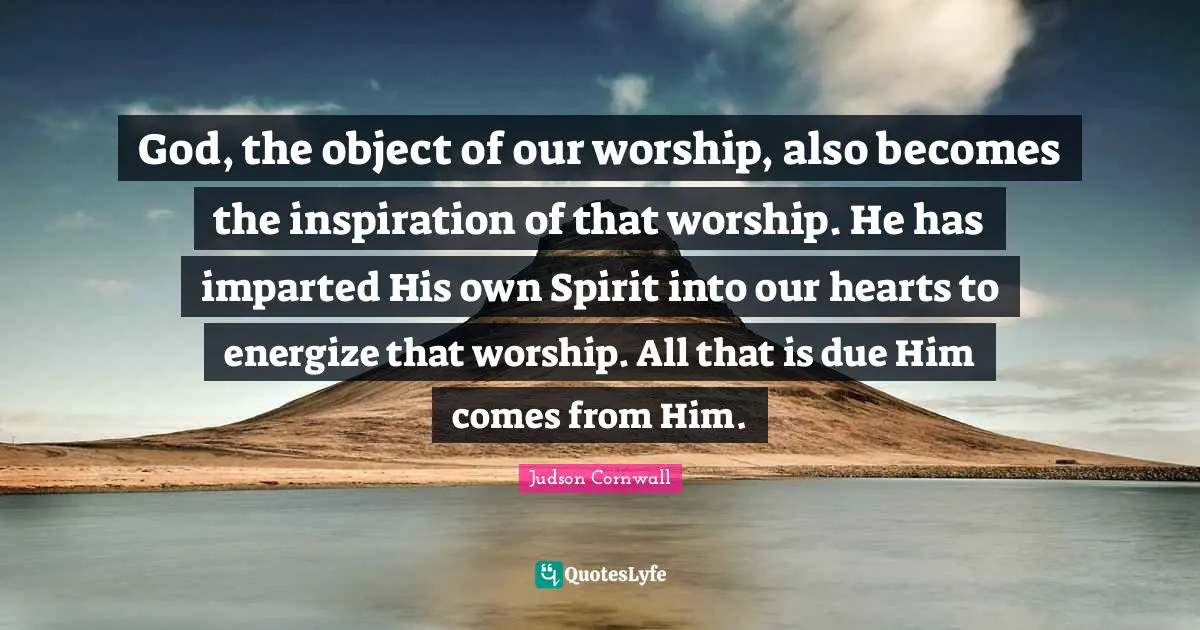 God, the object of our worship, also becomes the inspiration of that worship. He has imparted His own Spirit into our hearts to energize that worship. All that is due Him comes from Him.