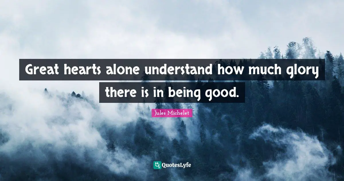 Great hearts alone understand how much glory there is in being good.