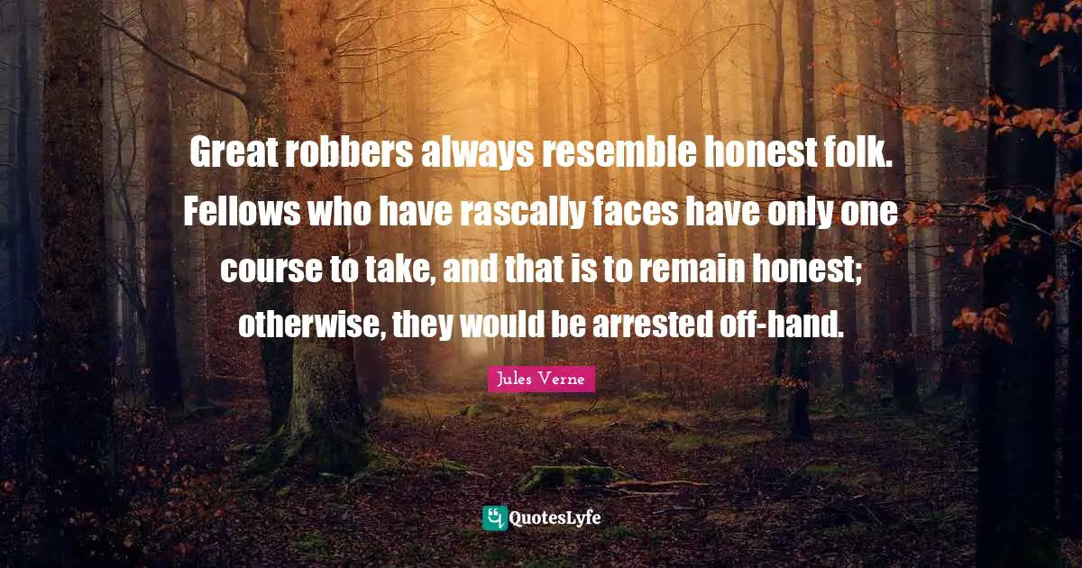 Great robbers always resemble honest folk. Fellows who have rascally faces have only one course to take, and that is to remain honest; otherwise, they would be arrested off-hand.