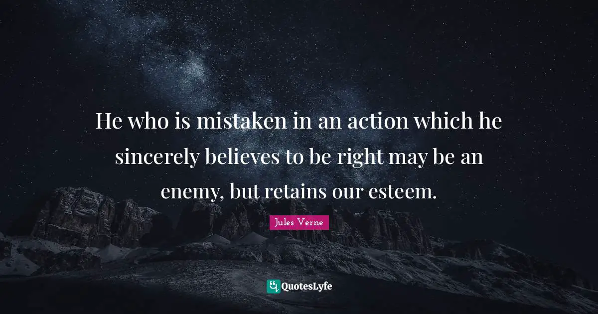 He who is mistaken in an action which he sincerely believes to be right may be an enemy, but retains our esteem.