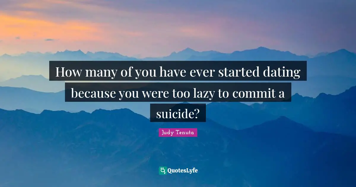 Dating Quotes: "How many of you have ever started dating because you were too lazy to commit a suicide?"