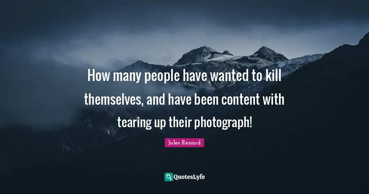 How many people have wanted to kill themselves, and have been content with tearing up their photograph!