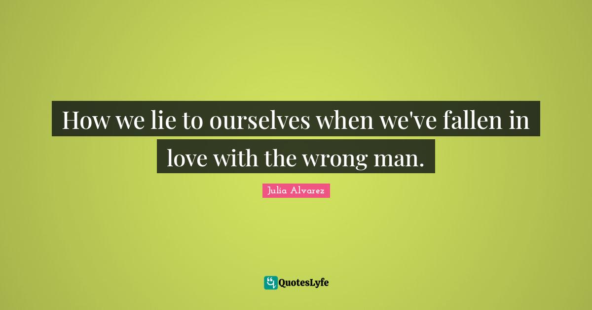 Dating Quotes: "How we lie to ourselves when we've fallen in love with the wrong man."