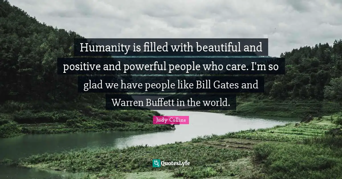 Judy Collins Quotes: "Humanity is filled with beautiful and positive and powerful people who care. I'm so glad we have people like Bill Gates and Warren Buffett in the world."