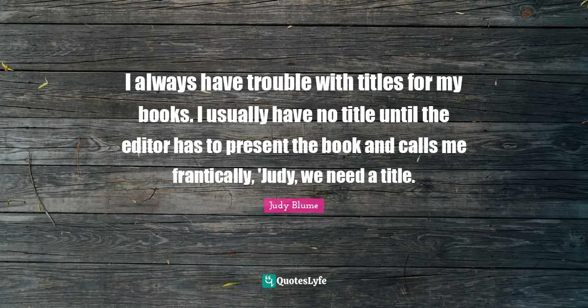I always have trouble with titles for my books. I usually have no title until the editor has to present the book and calls me frantically, 'Judy, we need a title.
