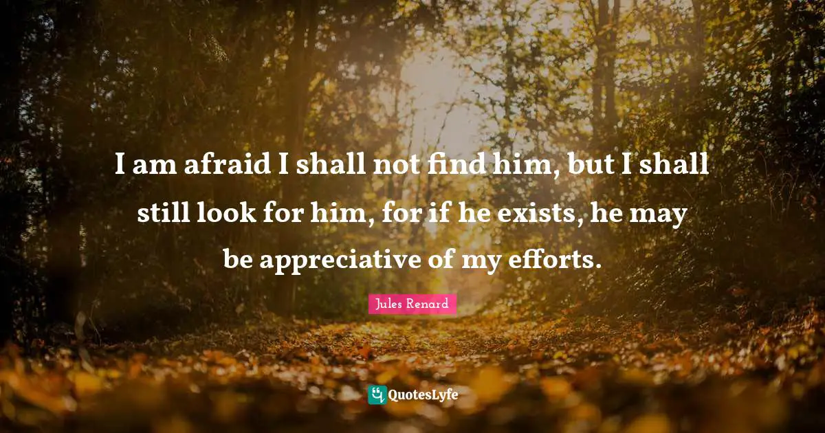 I am afraid I shall not find him, but I shall still look for him, for if he exists, he may be appreciative of my efforts.