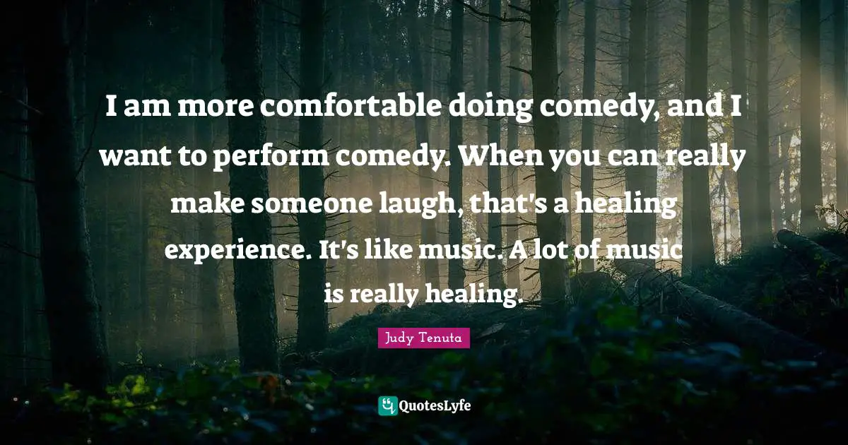 I am more comfortable doing comedy, and I want to perform comedy. When you can really make someone laugh, that's a healing experience. It's like music. A lot of music is really healing.