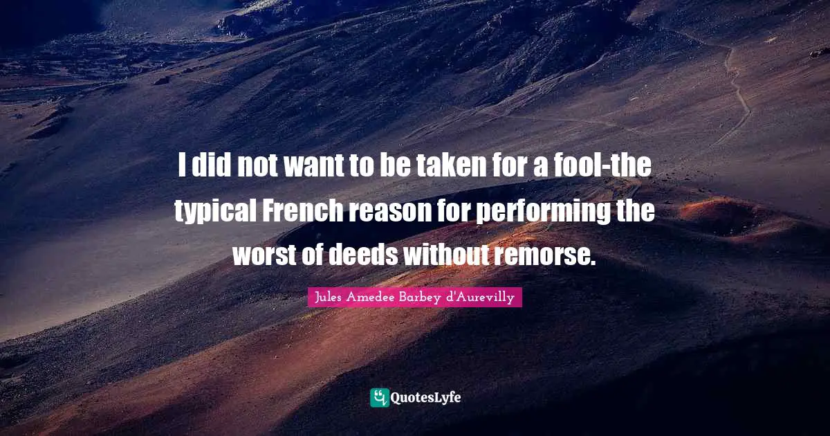 I did not want to be taken for a fool-the typical French reason for performing the worst of deeds without remorse.