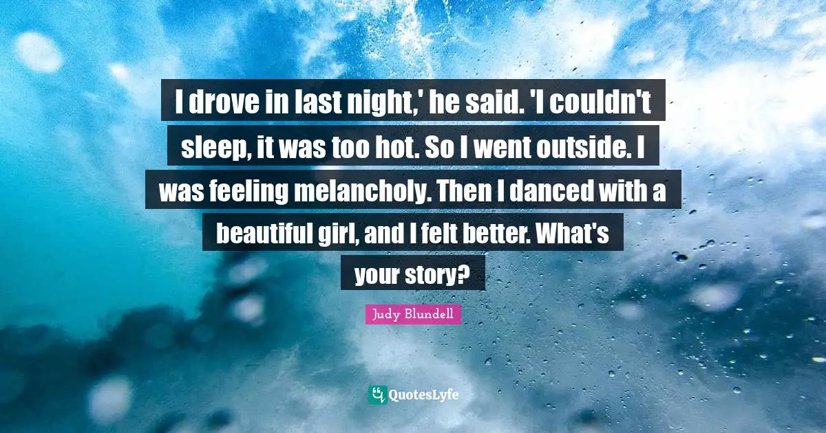 I drove in last night,' he said. 'I couldn't sleep, it was too hot. So I went outside. I was feeling melancholy. Then I danced with a beautiful girl, and I felt better. What's your story?