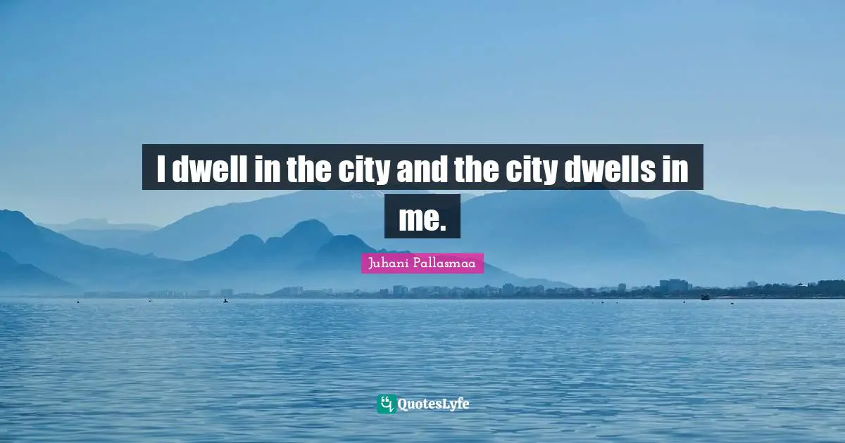 I dwell in the city and the city dwells in me.