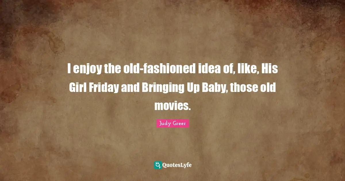 I enjoy the old-fashioned idea of, like, His Girl Friday and Bringing Up Baby, those old movies.