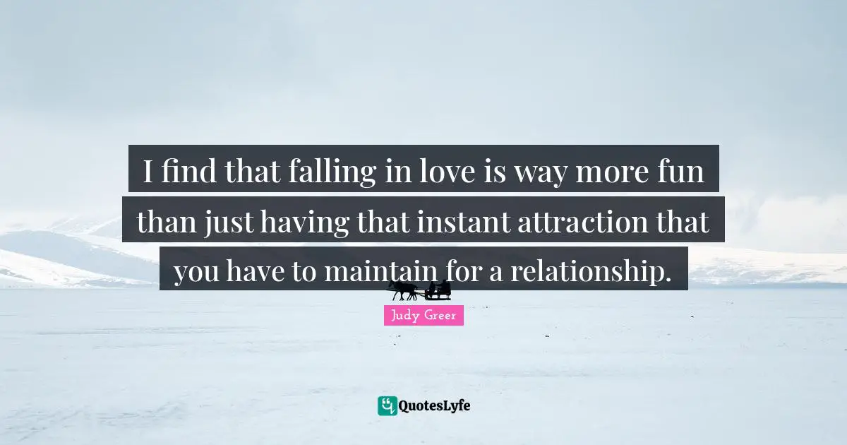 I find that falling in love is way more fun than just having that instant attraction that you have to maintain for a relationship.