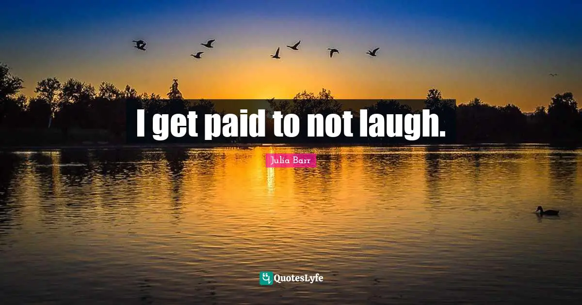 I get paid to not laugh.