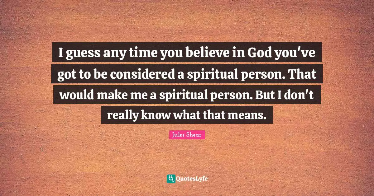 Jules Shear Quotes: "I guess any time you believe in God you've got to be considered a spiritual person. That would make me a spiritual person. But I don't really know what that means."