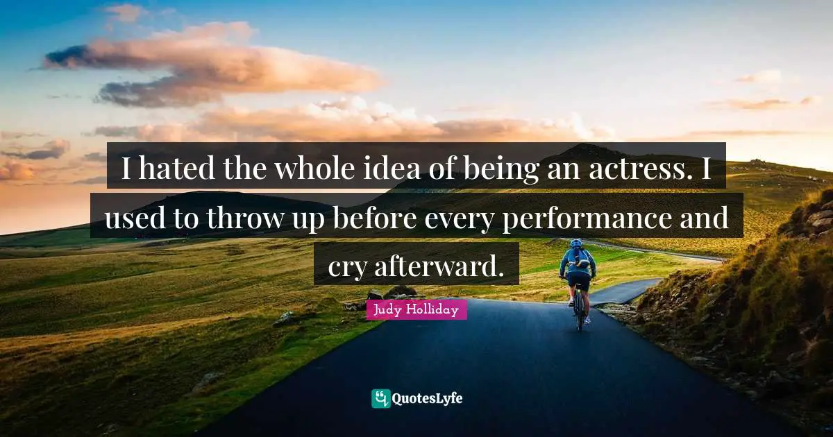 I hated the whole idea of being an actress. I used to throw up before every performance and cry afterward.