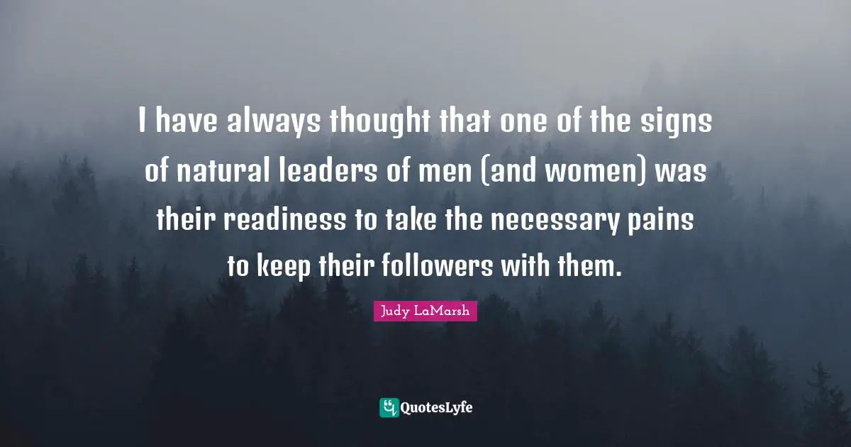 I have always thought that one of the signs of natural leaders of men (and women) was their readiness to take the necessary pains to keep their followers with them.