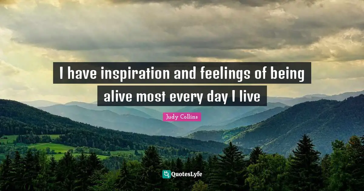 Judy Collins Quotes: "I have inspiration and feelings of being alive most every day I live"