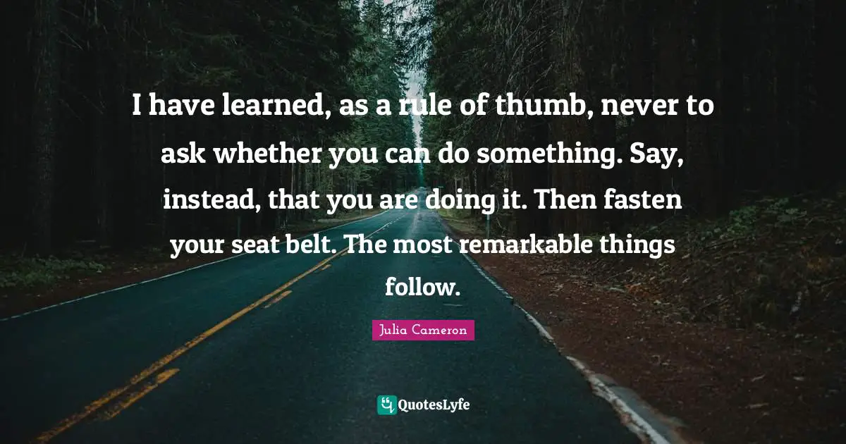 Empowerment Quotes: "I have learned, as a rule of thumb, never to ask whether you can do something. Say, instead, that you are doing it. Then fasten your seat belt. The most remarkable things follow."