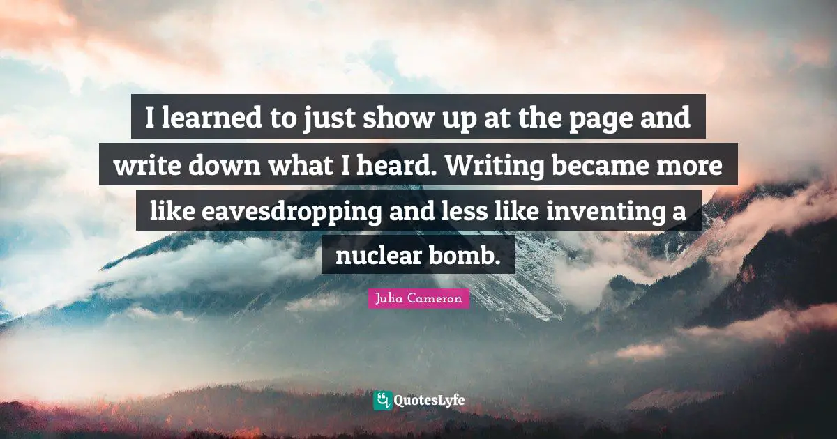 Bomb Quotes: "I learned to just show up at the page and write down what I heard. Writing became more like eavesdropping and less like inventing a nuclear bomb."