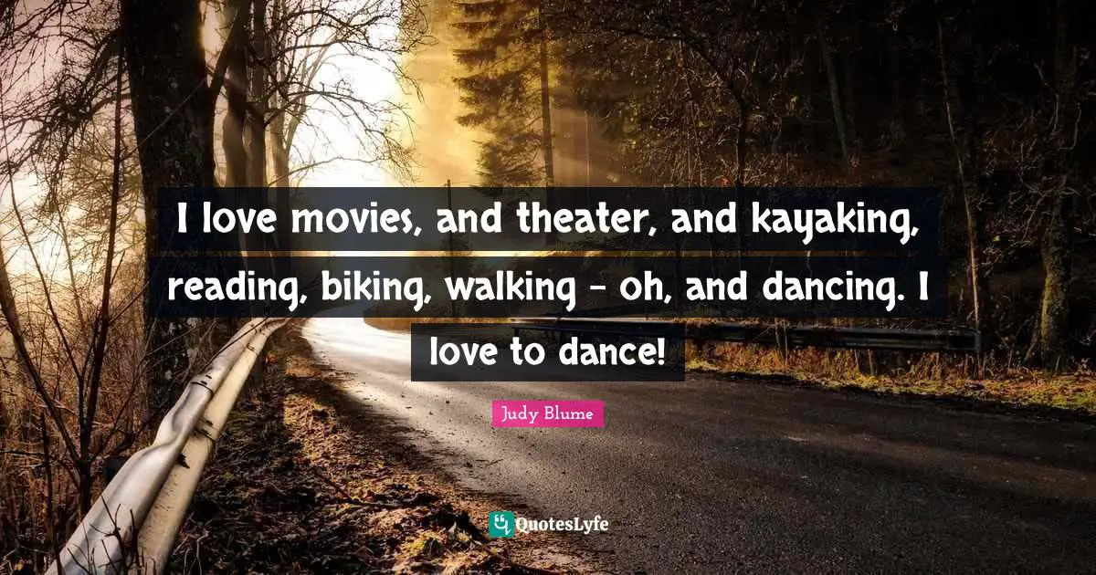 I love movies, and theater, and kayaking, reading, biking, walking - oh, and dancing. I love to dance!