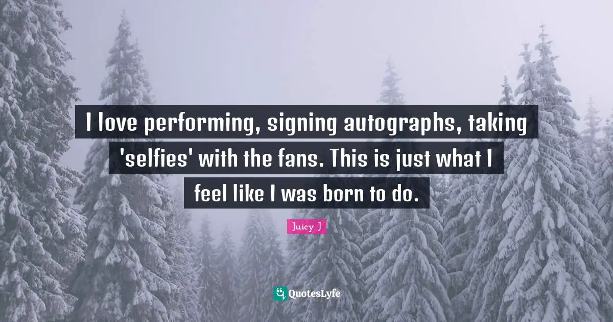I love performing, signing autographs, taking 'selfies' with the fans. This is just what I feel like I was born to do.