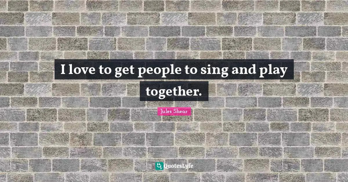 Jules Shear Quotes: "I love to get people to sing and play together."