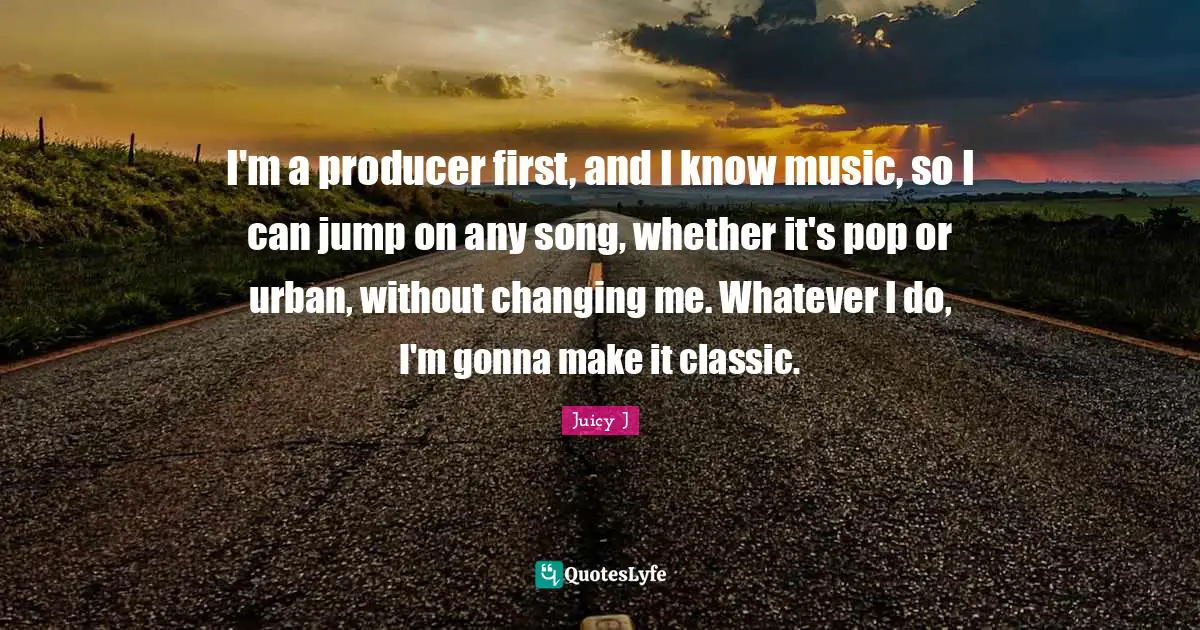 I'm a producer first, and I know music, so I can jump on any song, whether it's pop or urban, without changing me. Whatever I do, I'm gonna make it classic.