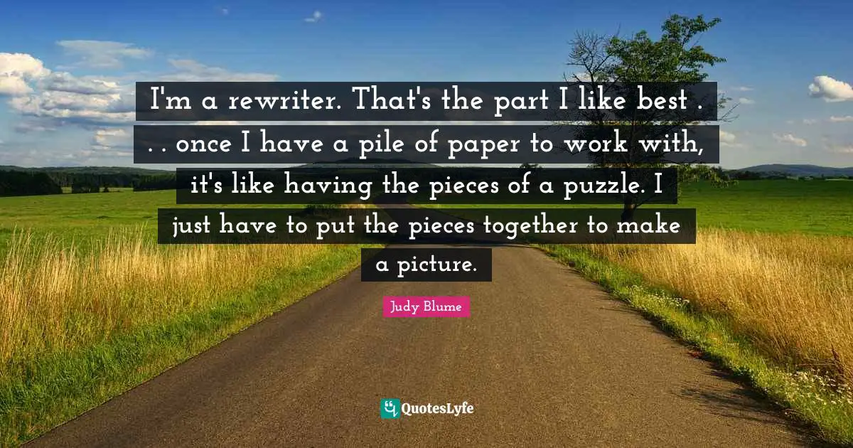I'm a rewriter. That's the part I like best . . . once I have a pile of paper to work with, it's like having the pieces of a puzzle. I just have to put the pieces together to make a picture.