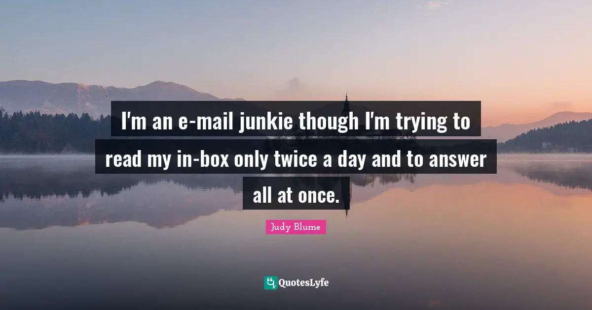 I'm an e-mail junkie though I'm trying to read my in-box only twice a day and to answer all at once.