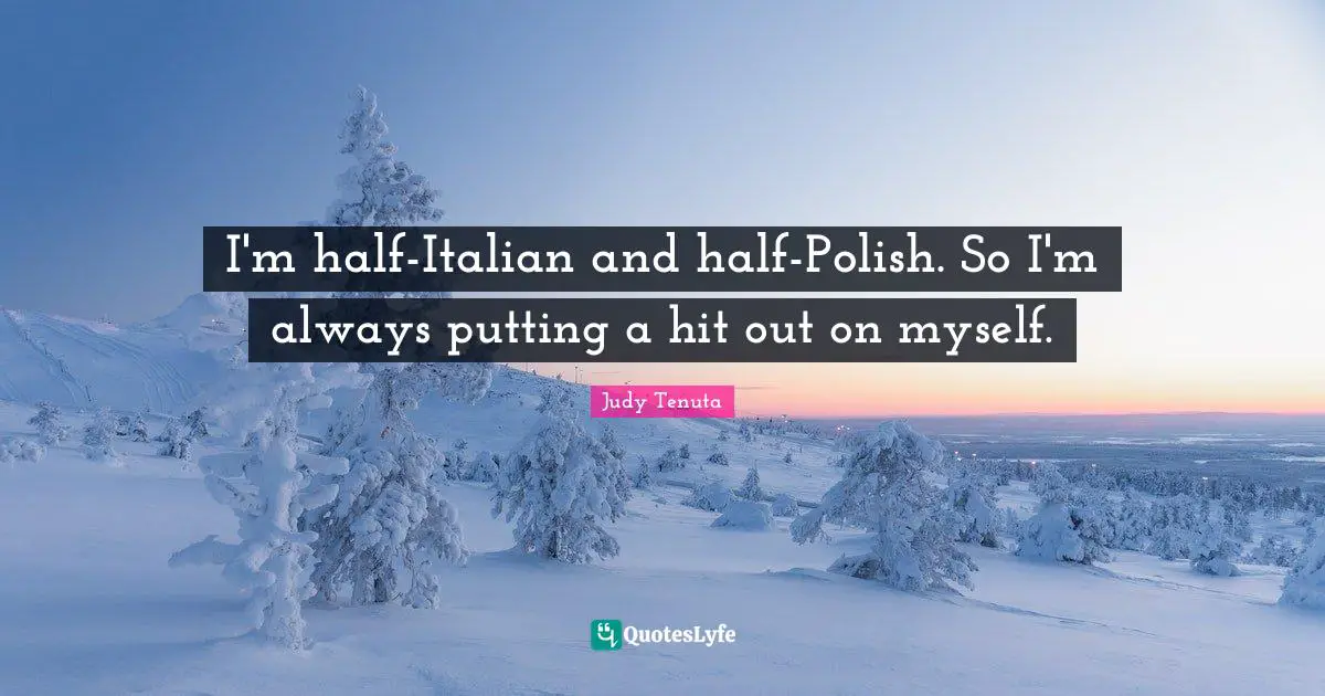 I'm half-Italian and half-Polish. So I'm always putting a hit out on myself.