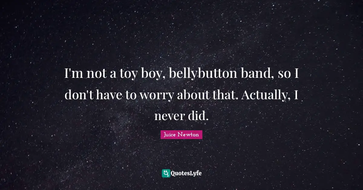 I'm not a toy boy, bellybutton band, so I don't have to worry about that. Actually, I never did.