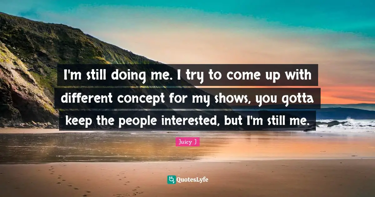 Doing Me Quotes: "I'm still doing me. I try to come up with different concept for my shows, you gotta keep the people interested, but I'm still me."