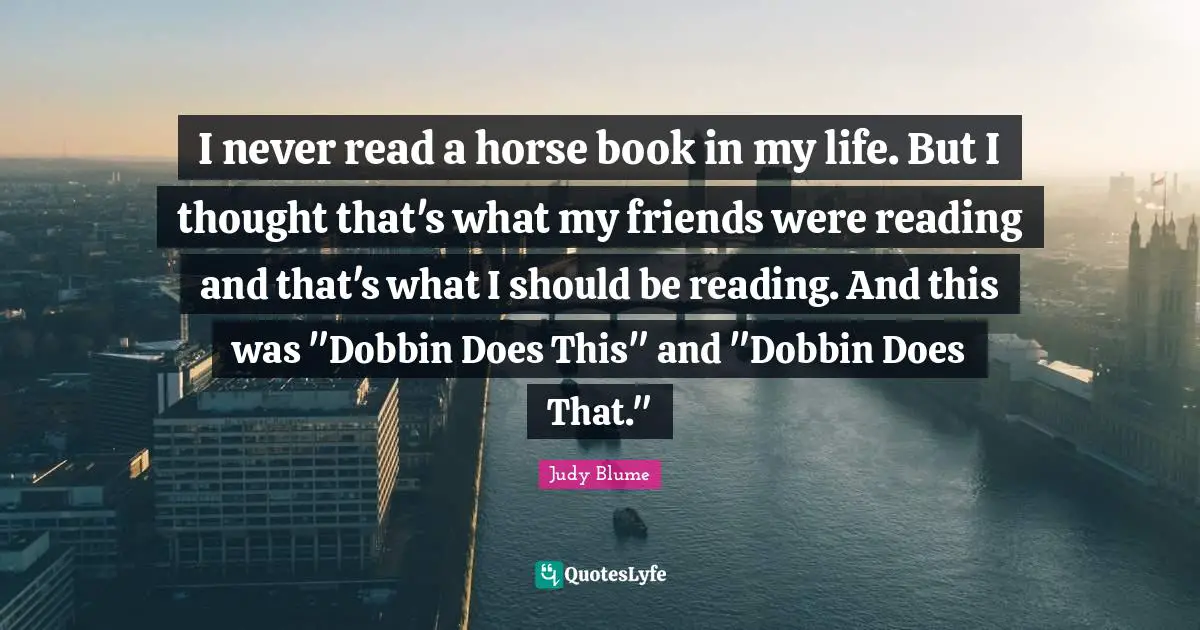 I never read a horse book in my life. But I thought that's what my friends were reading and that's what I should be reading. And this was "Dobbin Does This" and "Dobbin Does That."
