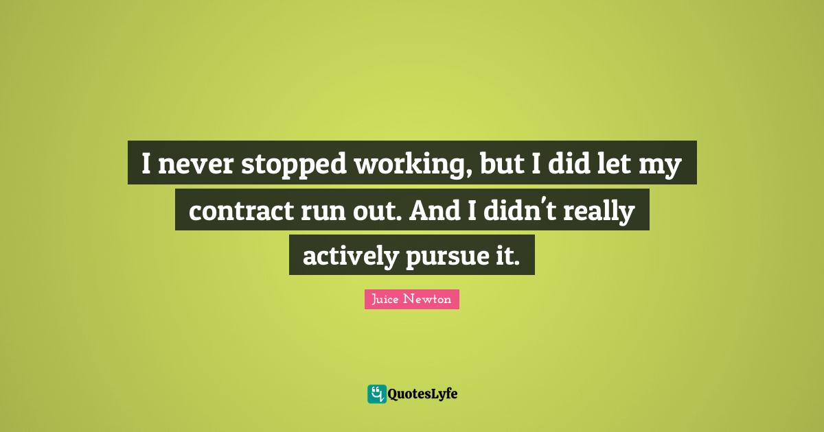 I never stopped working, but I did let my contract run out. And I didn't really actively pursue it.
