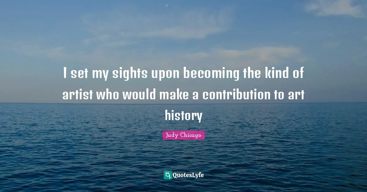 I set my sights upon becoming the kind of artist who would make a contribution to art history