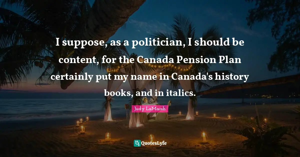 I suppose, as a politician, I should be content, for the Canada Pension Plan certainly put my name in Canada's history books, and in italics.