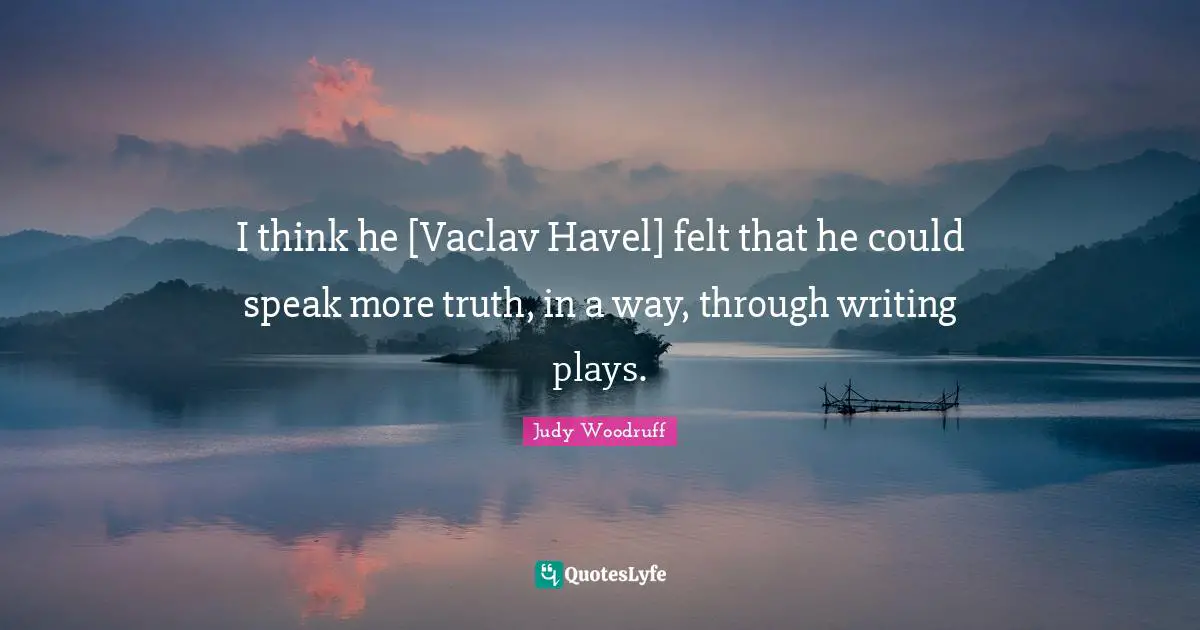 I think he [Vaclav Havel] felt that he could speak more truth, in a way, through writing plays.