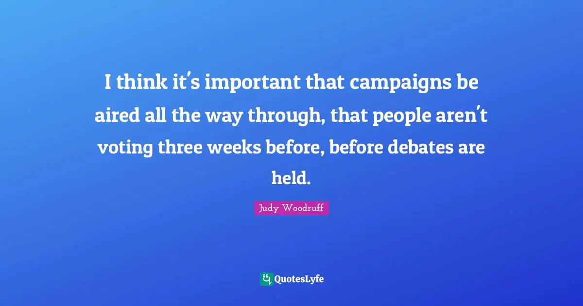 I think it's important that campaigns be aired all the way through, that people aren't voting three weeks before, before debates are held.