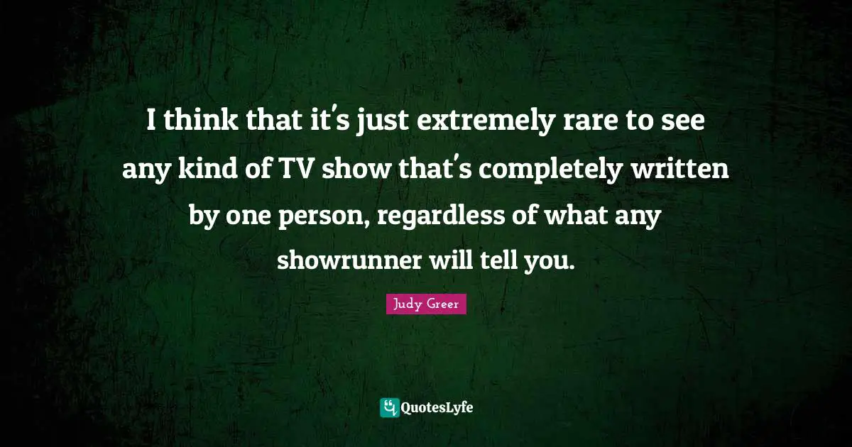 I think that it's just extremely rare to see any kind of TV show that's completely written by one person, regardless of what any showrunner will tell you.
