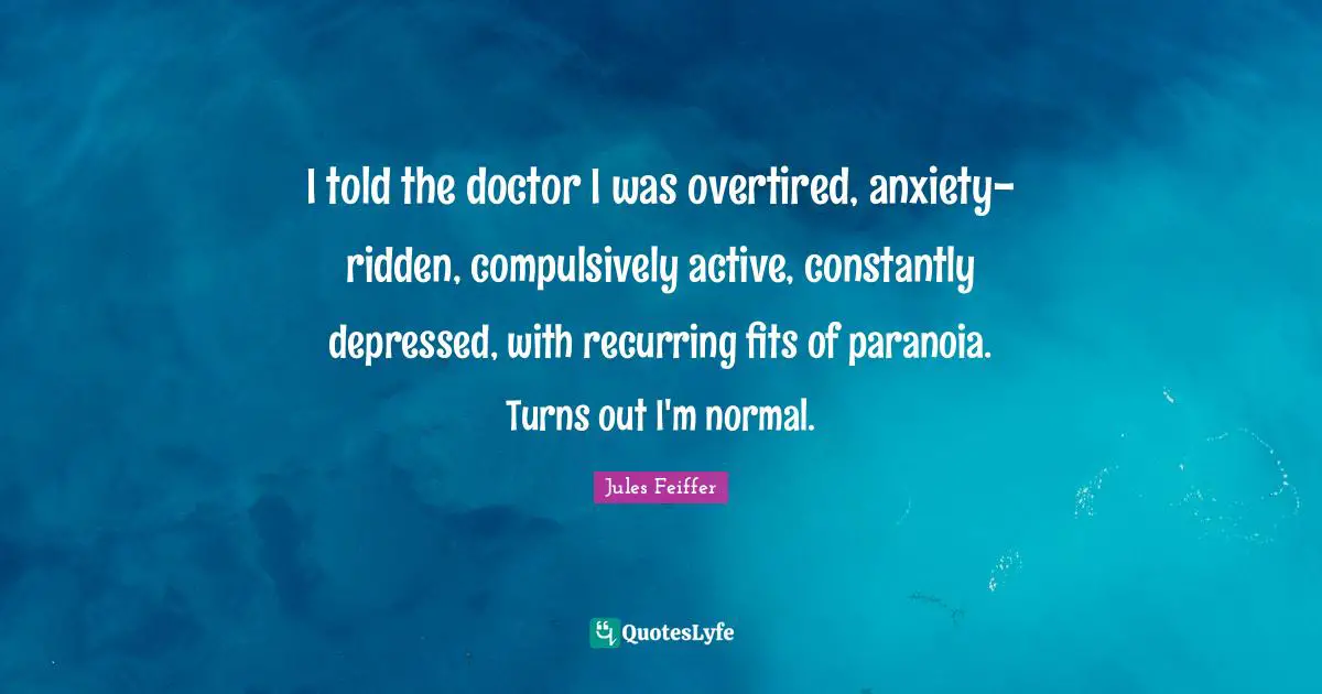 I told the doctor I was overtired, anxiety-ridden, compulsively active, constantly depressed, with recurring fits of paranoia. Turns out I'm normal.