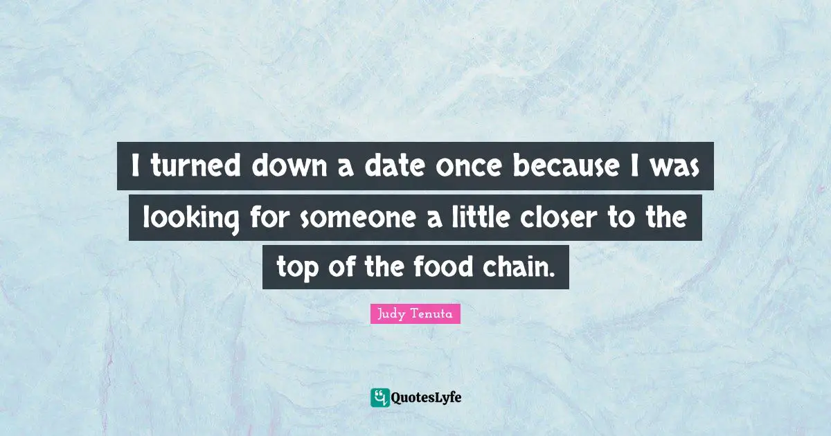 I turned down a date once because I was looking for someone a little closer to the top of the food chain.