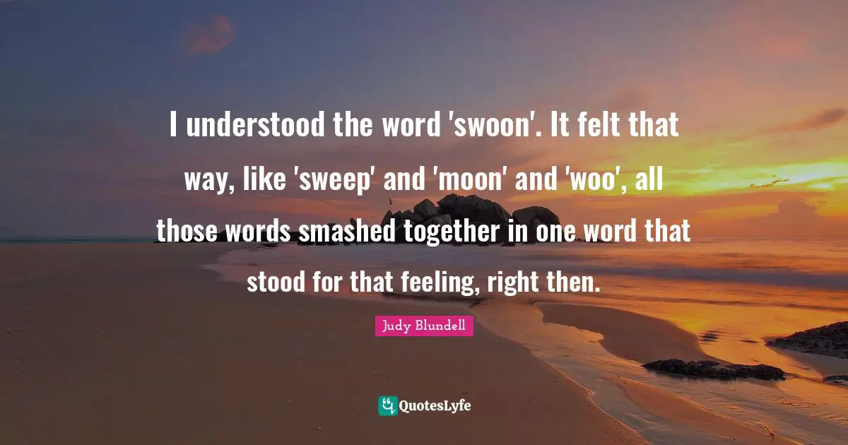 I understood the word 'swoon'. It felt that way, like 'sweep' and 'moon' and 'woo', all those words smashed together in one word that stood for that feeling, right then.