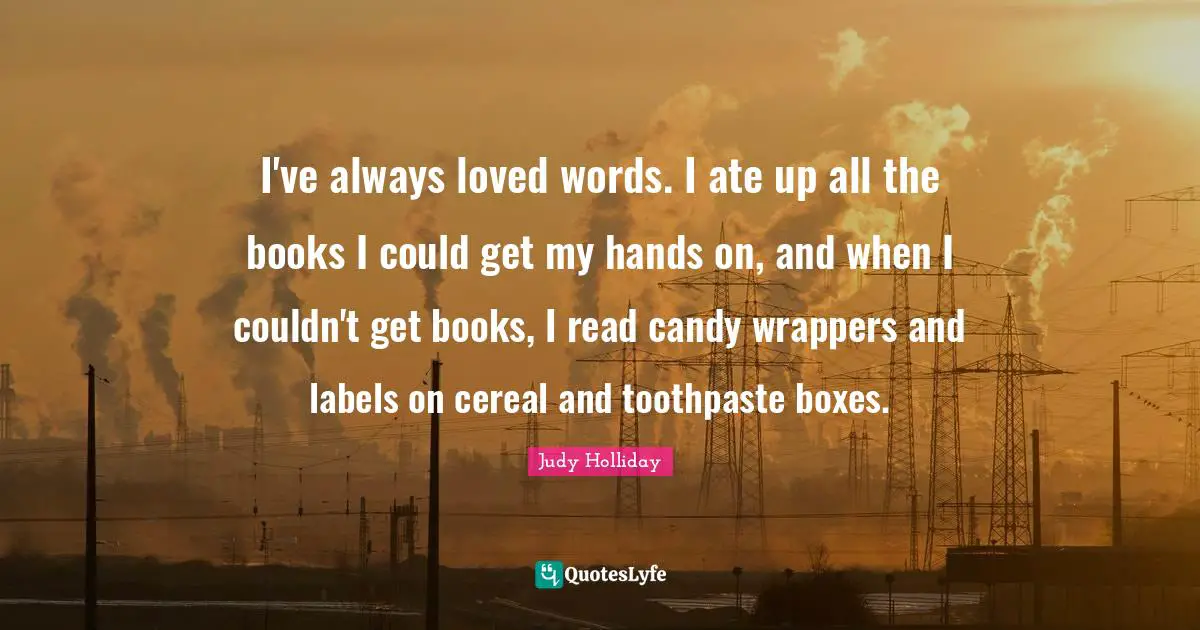 I've always loved words. I ate up all the books I could get my hands on, and when I couldn't get books, I read candy wrappers and labels on cereal and toothpaste boxes.