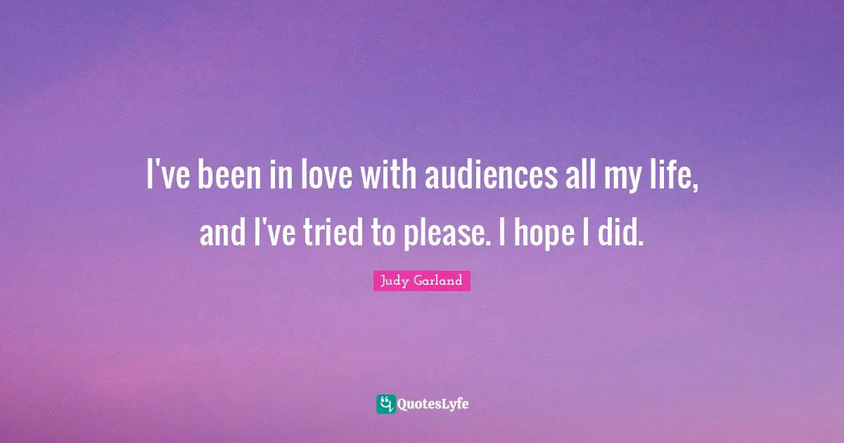 I've been in love with audiences all my life, and I've tried to please. I hope I did.