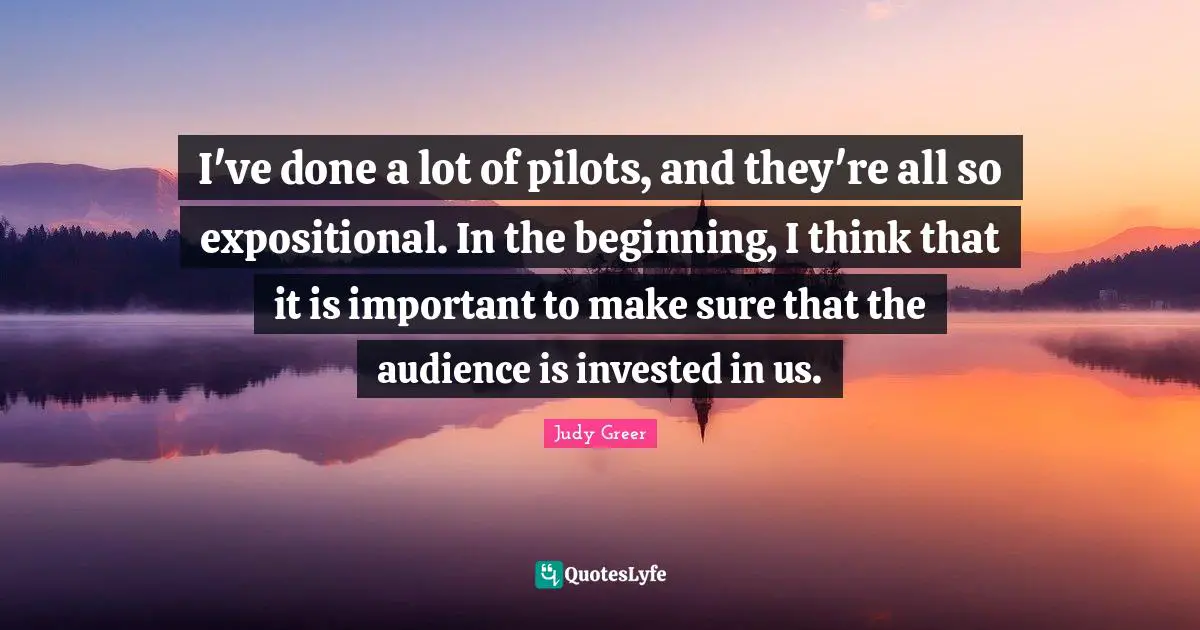I've done a lot of pilots, and they're all so expositional. In the beginning, I think that it is important to make sure that the audience is invested in us.