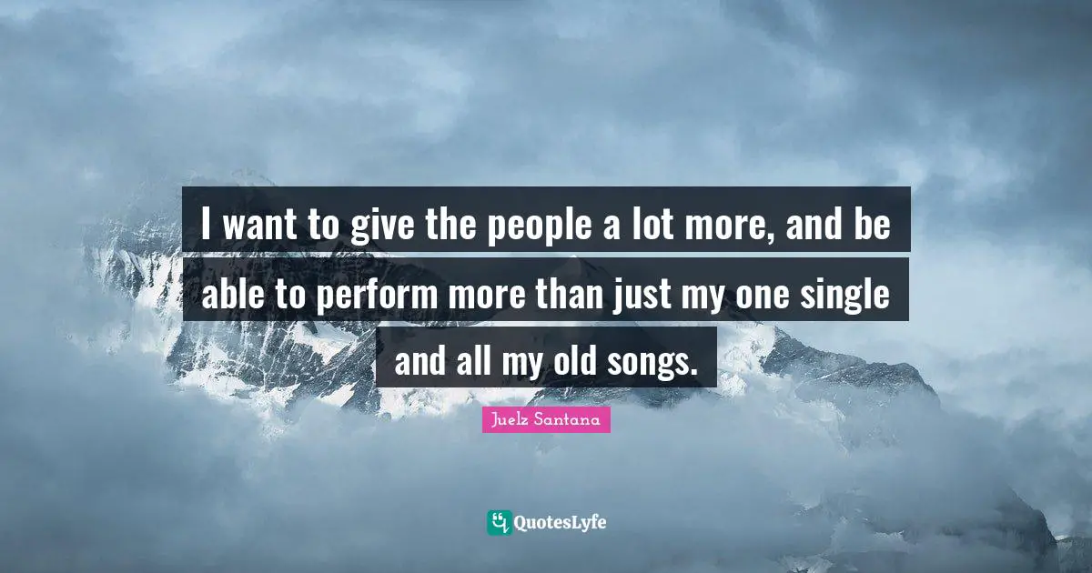 I want to give the people a lot more, and be able to perform more than just my one single and all my old songs.