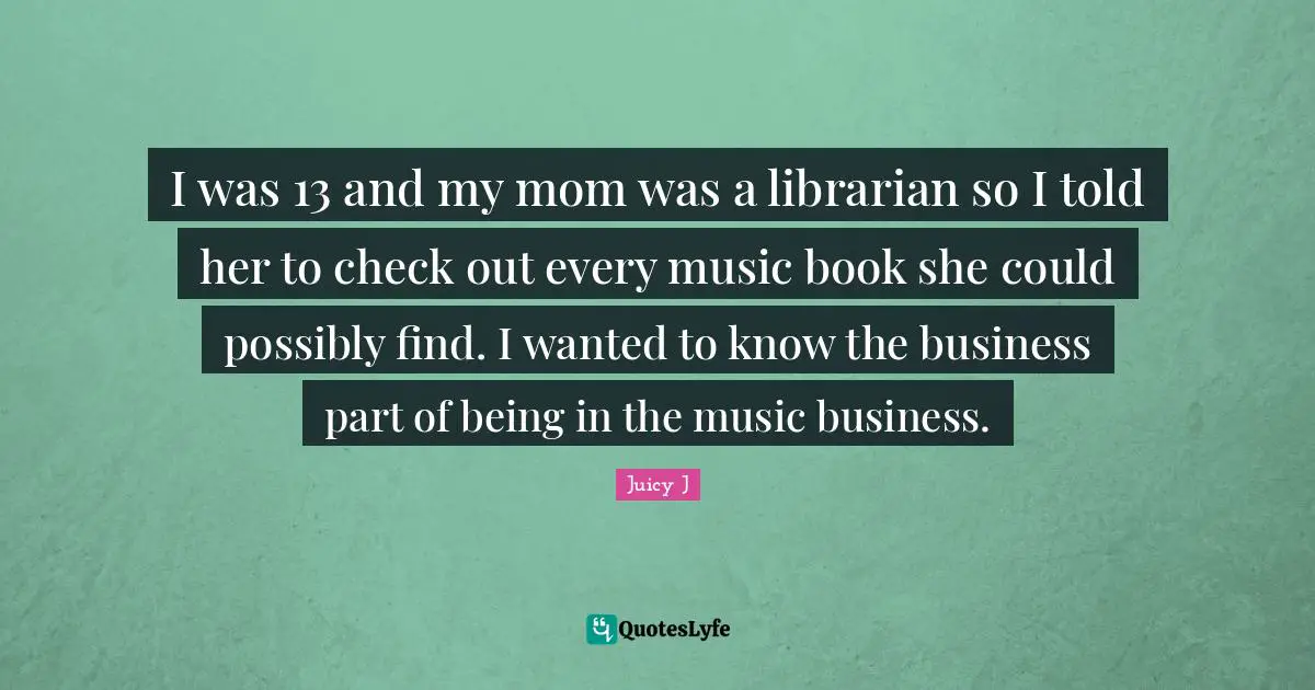 Librarian Quotes: "I was 13 and my mom was a librarian so I told her to check out every music book she could possibly find. I wanted to know the business part of being in the music business."